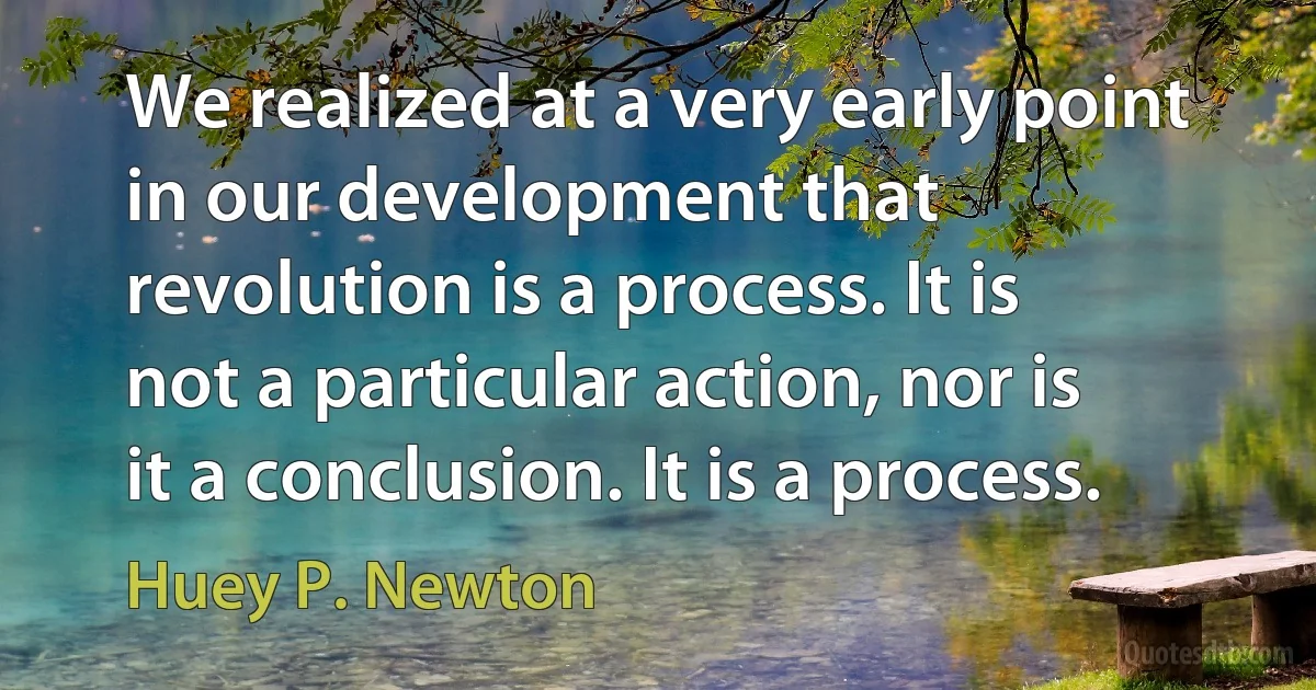 We realized at a very early point in our development that revolution is a process. It is not a particular action, nor is it a conclusion. It is a process. (Huey P. Newton)