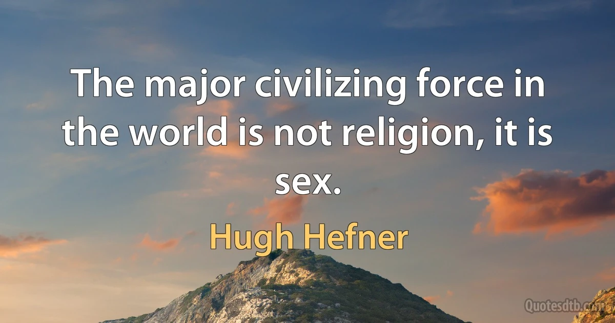 The major civilizing force in the world is not religion, it is sex. (Hugh Hefner)