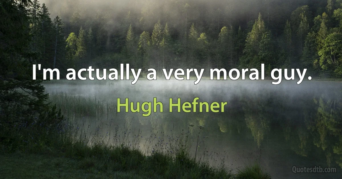 I'm actually a very moral guy. (Hugh Hefner)