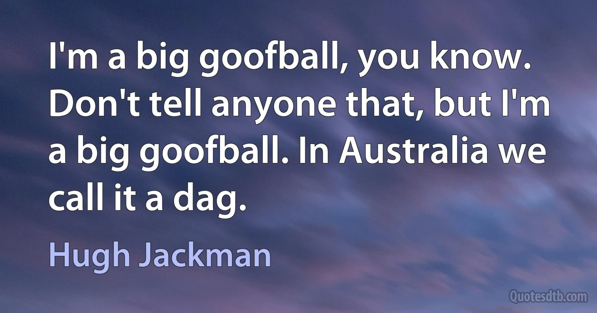 I'm a big goofball, you know. Don't tell anyone that, but I'm a big goofball. In Australia we call it a dag. (Hugh Jackman)