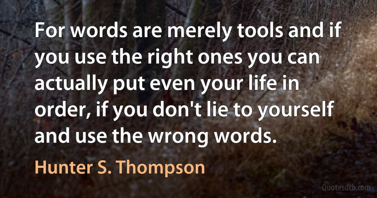 For words are merely tools and if you use the right ones you can actually put even your life in order, if you don't lie to yourself and use the wrong words. (Hunter S. Thompson)