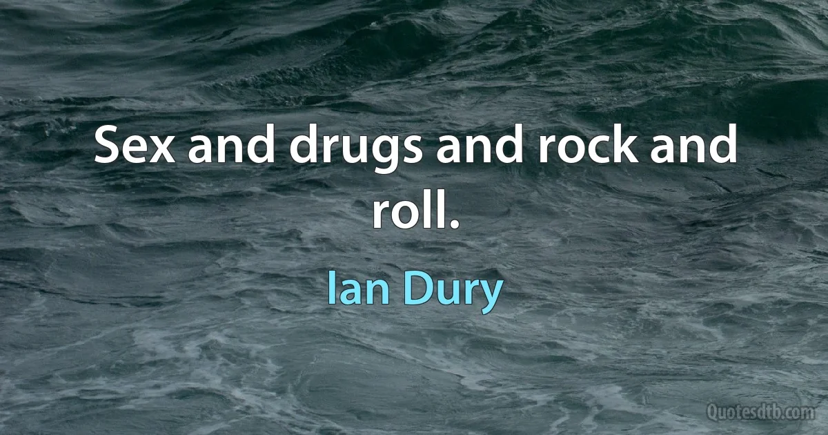 Sex and drugs and rock and roll. (Ian Dury)