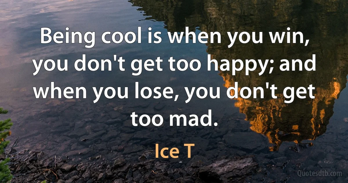 Being cool is when you win, you don't get too happy; and when you lose, you don't get too mad. (Ice T)