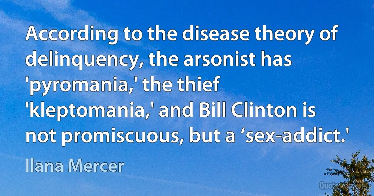 According to the disease theory of delinquency, the arsonist has 'pyromania,' the thief 'kleptomania,' and Bill Clinton is not promiscuous, but a ‘sex-addict.' (Ilana Mercer)