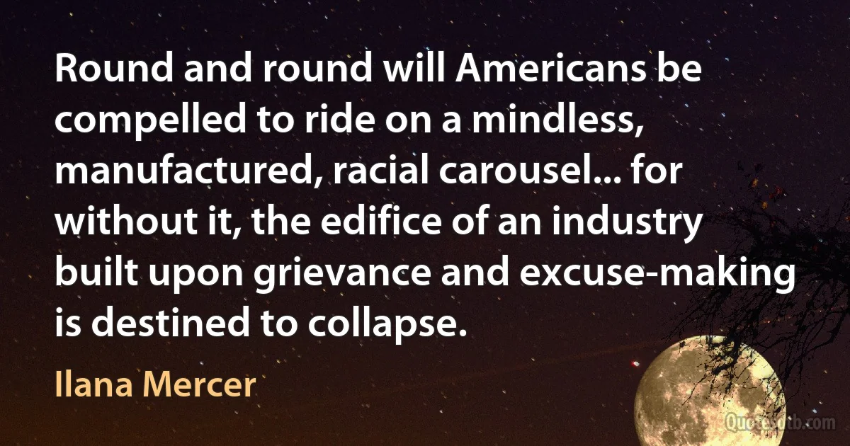 Round and round will Americans be compelled to ride on a mindless, manufactured, racial carousel... for without it, the edifice of an industry built upon grievance and excuse-making is destined to collapse. (Ilana Mercer)