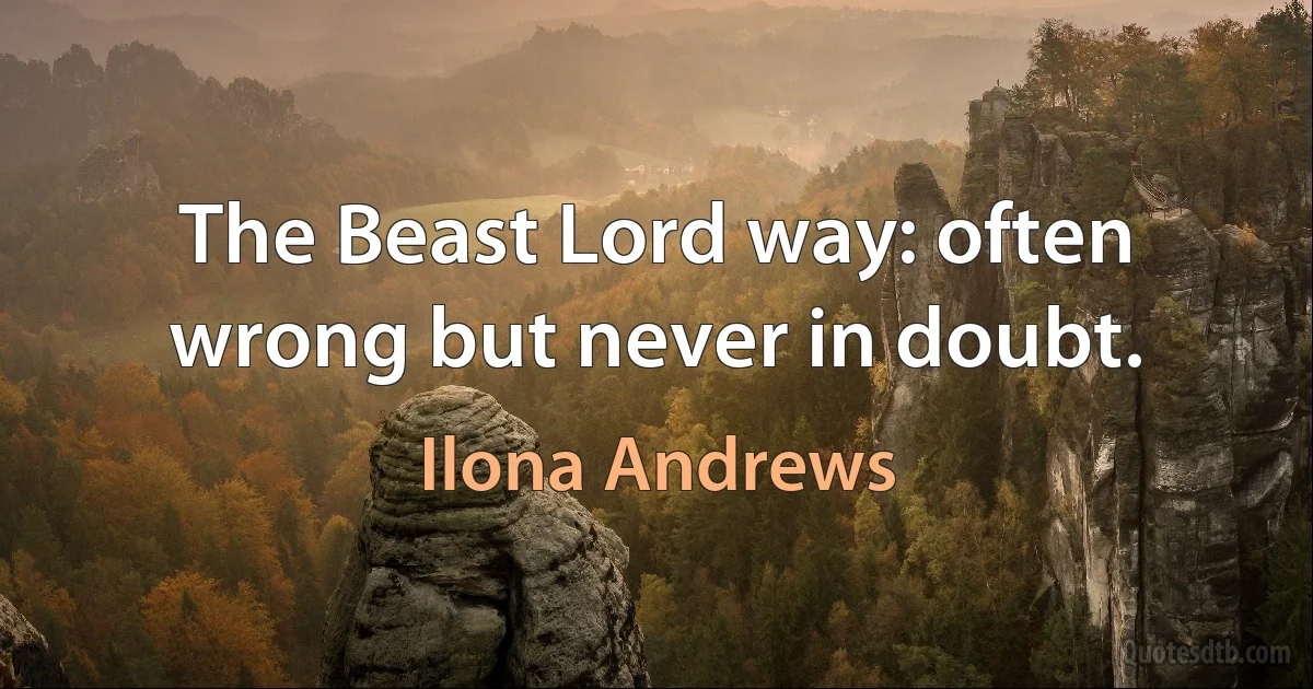 The Beast Lord way: often wrong but never in doubt. (Ilona Andrews)