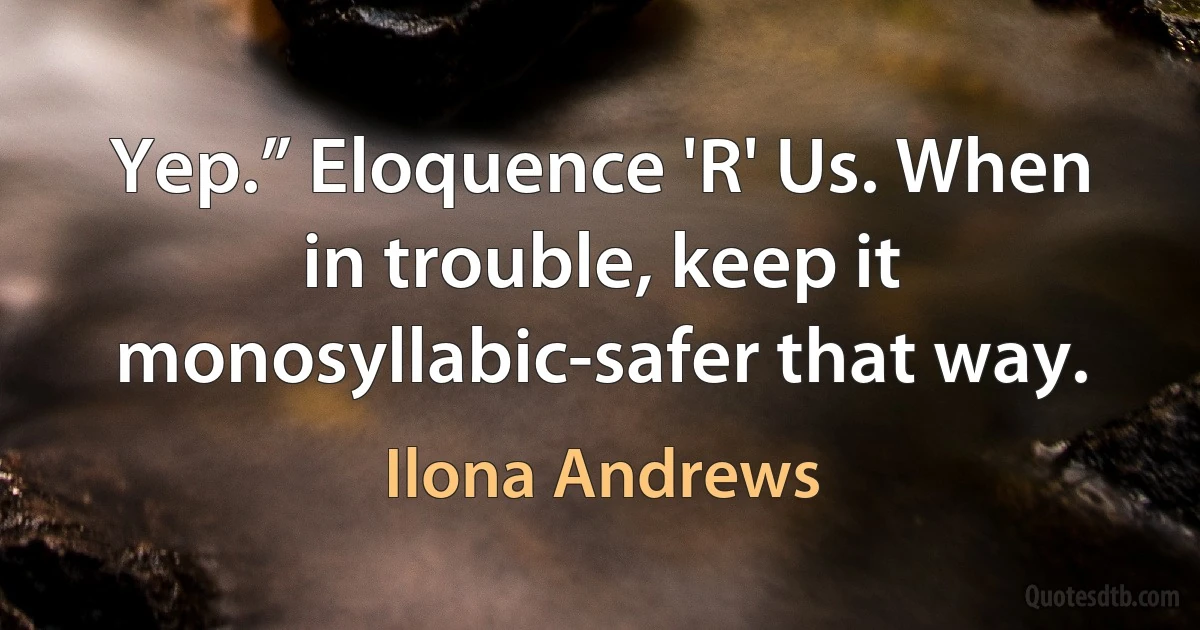 Yep.” Eloquence 'R' Us. When in trouble, keep it monosyllabic-safer that way. (Ilona Andrews)