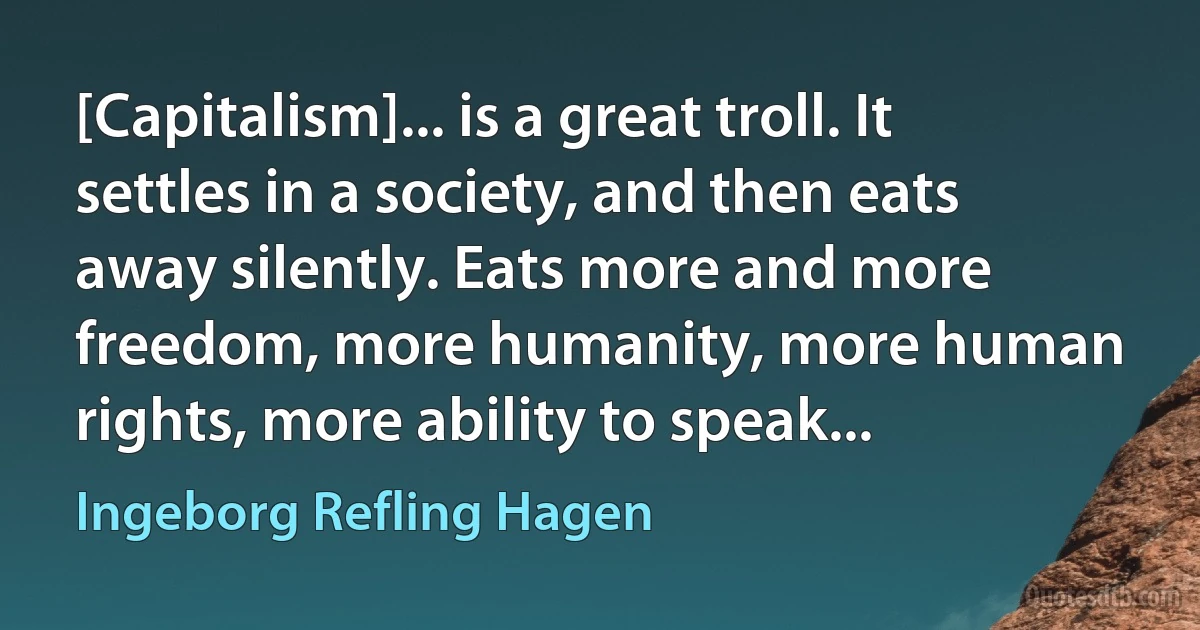 [Capitalism]... is a great troll. It settles in a society, and then eats away silently. Eats more and more freedom, more humanity, more human rights, more ability to speak... (Ingeborg Refling Hagen)