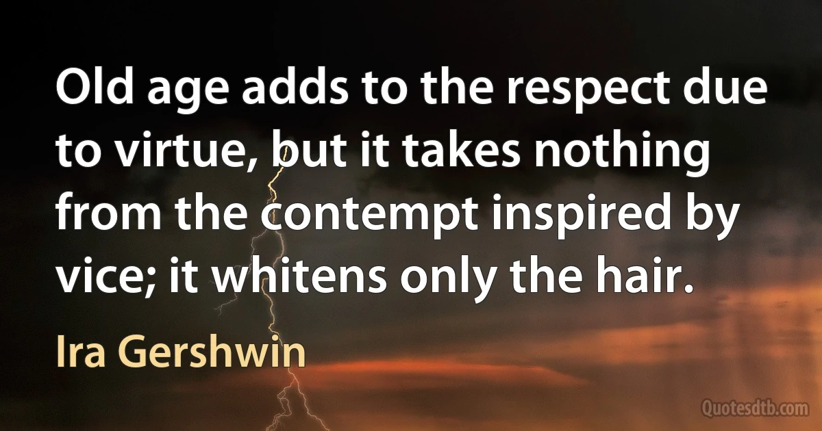 Old age adds to the respect due to virtue, but it takes nothing from the contempt inspired by vice; it whitens only the hair. (Ira Gershwin)