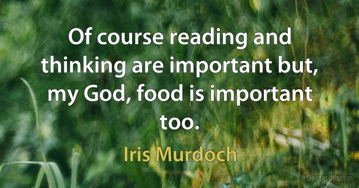 Of course reading and thinking are important but, my God, food is important too. (Iris Murdoch)