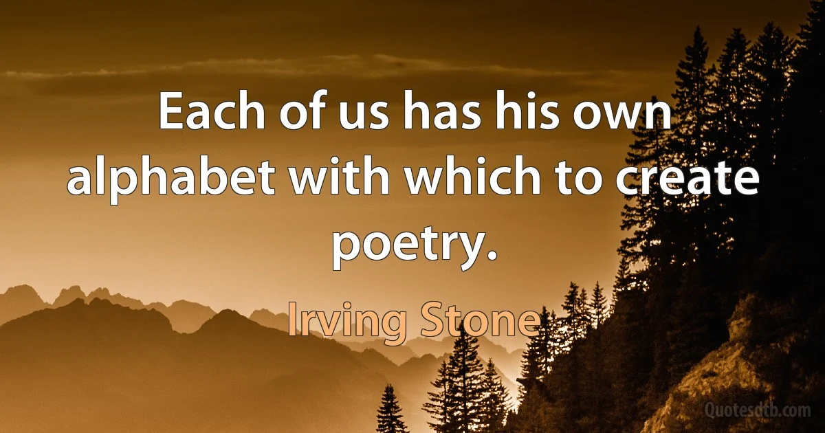 Each of us has his own alphabet with which to create poetry. (Irving Stone)