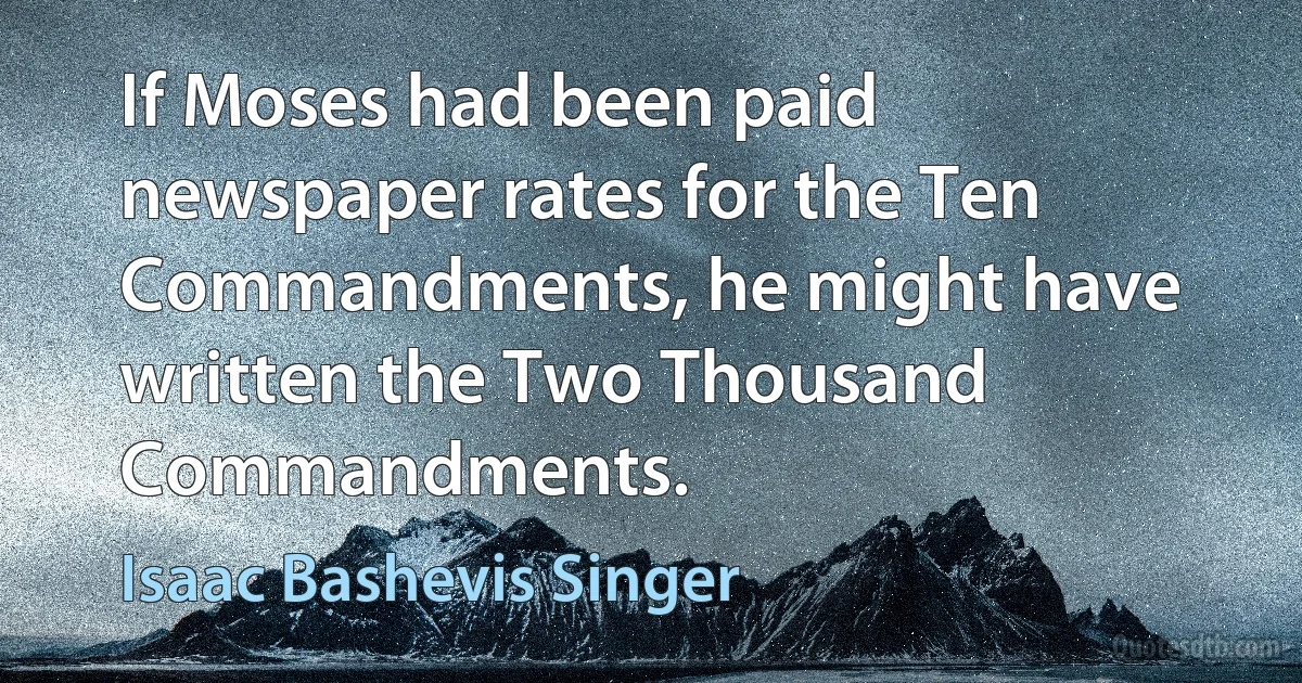 If Moses had been paid newspaper rates for the Ten Commandments, he might have written the Two Thousand Commandments. (Isaac Bashevis Singer)