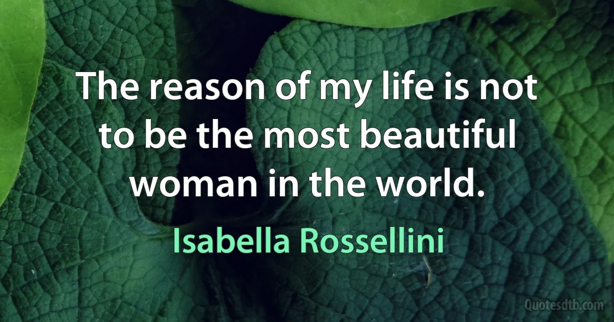 The reason of my life is not to be the most beautiful woman in the world. (Isabella Rossellini)