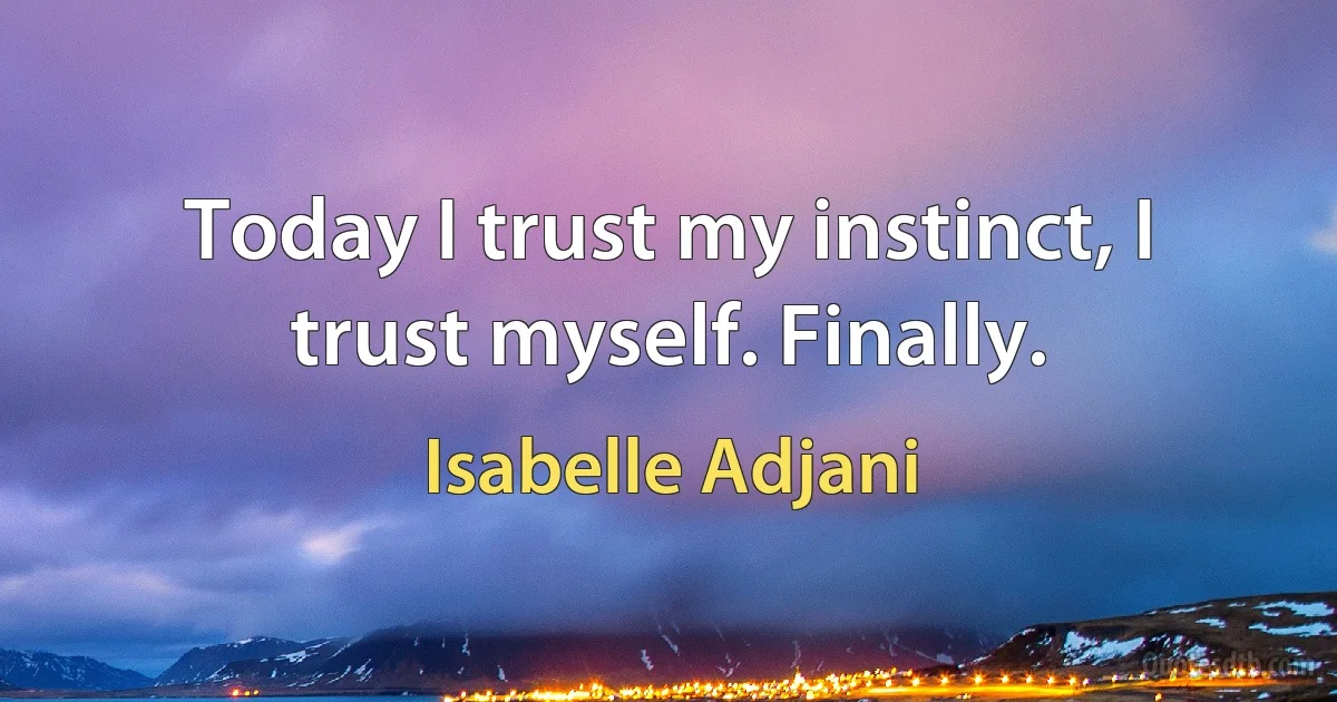 Today I trust my instinct, I trust myself. Finally. (Isabelle Adjani)