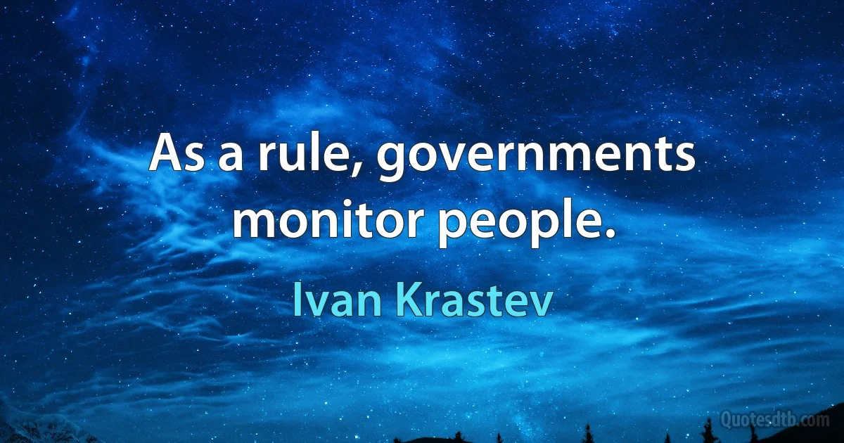 As a rule, governments monitor people. (Ivan Krastev)