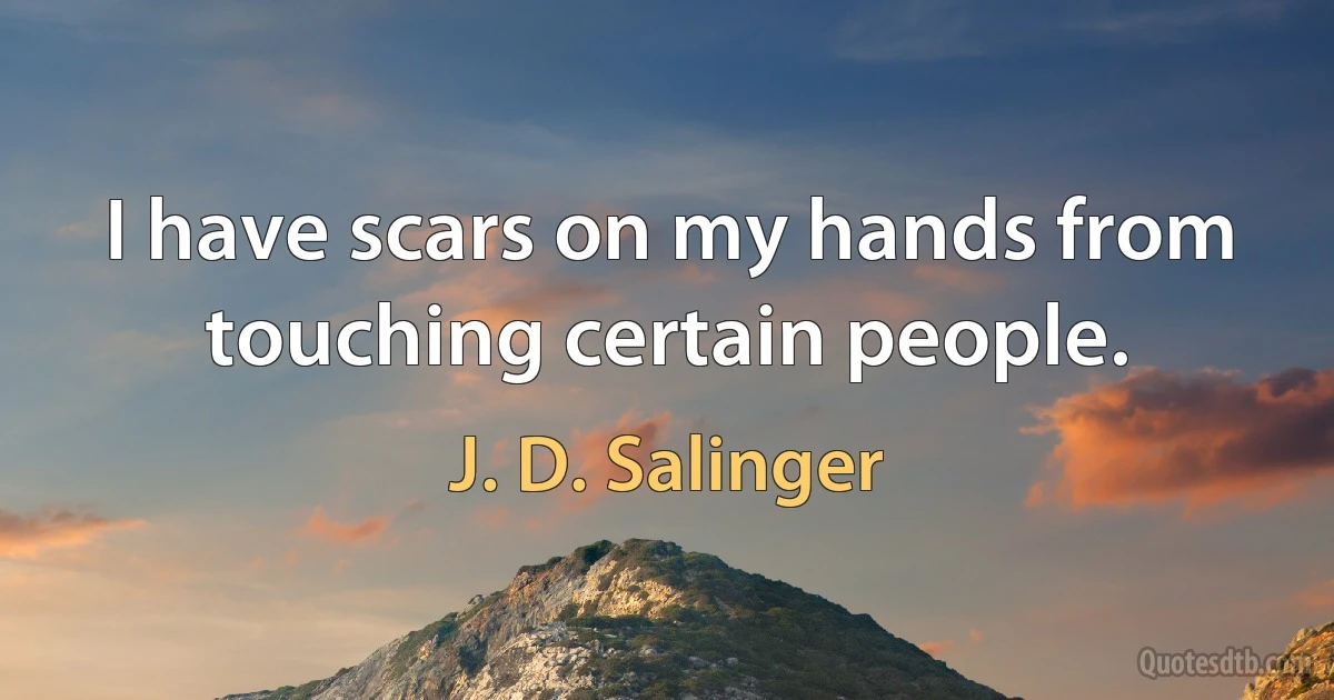 I have scars on my hands from touching certain people. (J. D. Salinger)