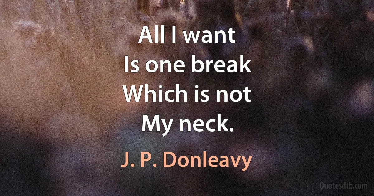 All I want
Is one break
Which is not
My neck. (J. P. Donleavy)