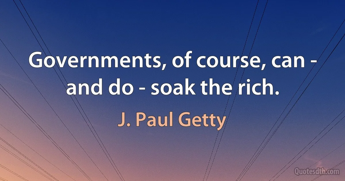 Governments, of course, can - and do - soak the rich. (J. Paul Getty)