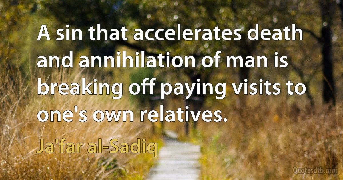 A sin that accelerates death and annihilation of man is breaking off paying visits to one's own relatives. (Ja'far al-Sadiq)