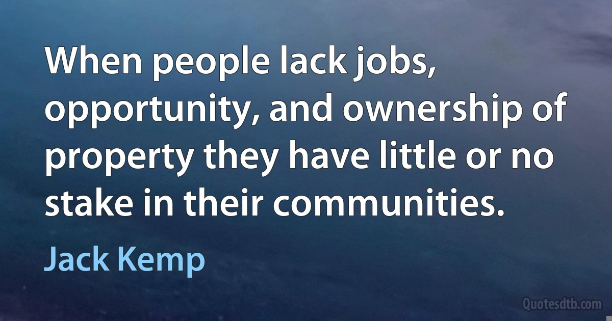 When people lack jobs, opportunity, and ownership of property they have little or no stake in their communities. (Jack Kemp)