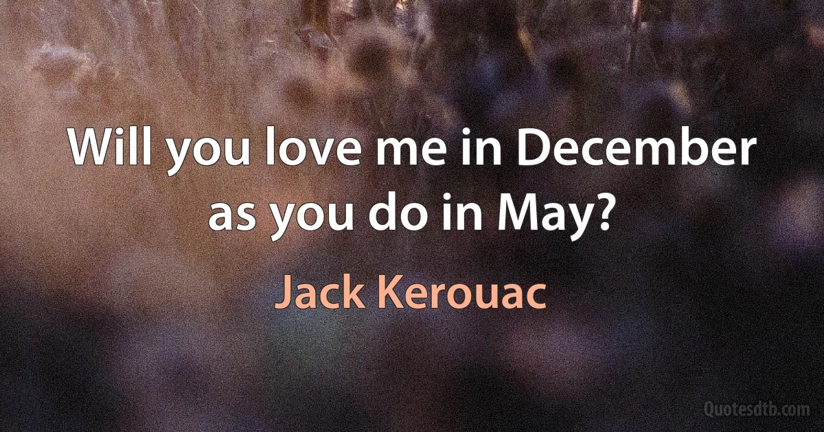 Will you love me in December as you do in May? (Jack Kerouac)