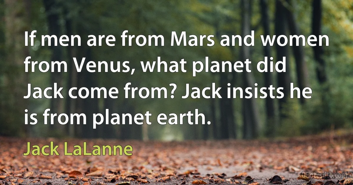 If men are from Mars and women from Venus, what planet did Jack come from? Jack insists he is from planet earth. (Jack LaLanne)