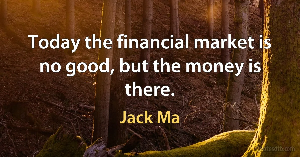 Today the financial market is no good, but the money is there. (Jack Ma)