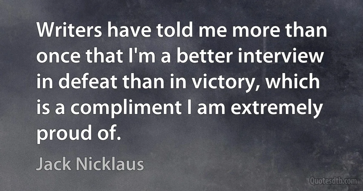 Writers have told me more than once that I'm a better interview in defeat than in victory, which is a compliment I am extremely proud of. (Jack Nicklaus)