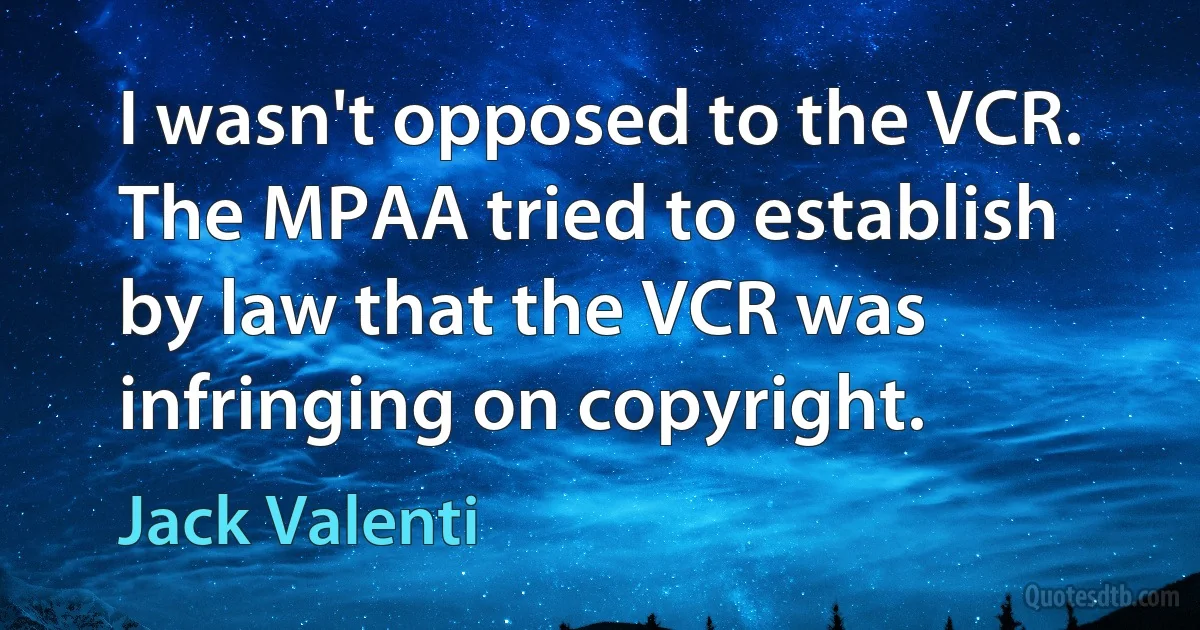 I wasn't opposed to the VCR. The MPAA tried to establish by law that the VCR was infringing on copyright. (Jack Valenti)