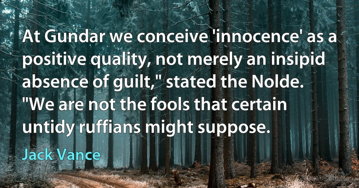 At Gundar we conceive 'innocence' as a positive quality, not merely an insipid absence of guilt," stated the Nolde. "We are not the fools that certain untidy ruffians might suppose. (Jack Vance)