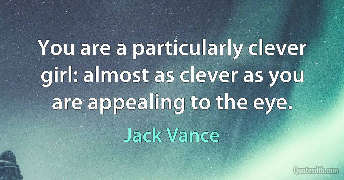 You are a particularly clever girl: almost as clever as you are appealing to the eye. (Jack Vance)