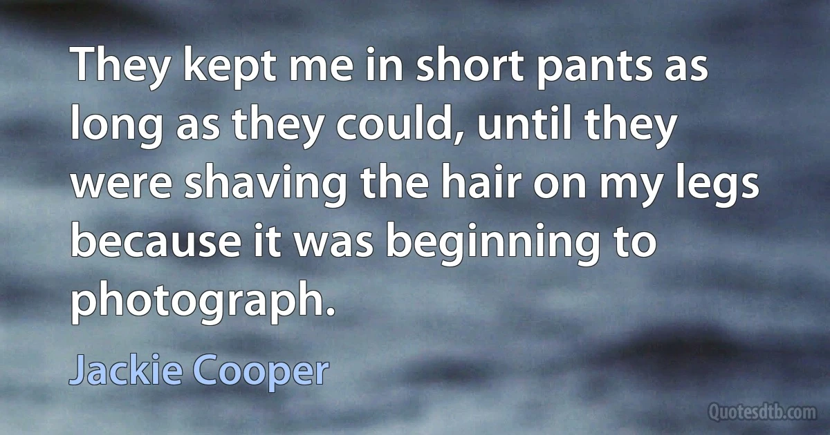 They kept me in short pants as long as they could, until they were shaving the hair on my legs because it was beginning to photograph. (Jackie Cooper)