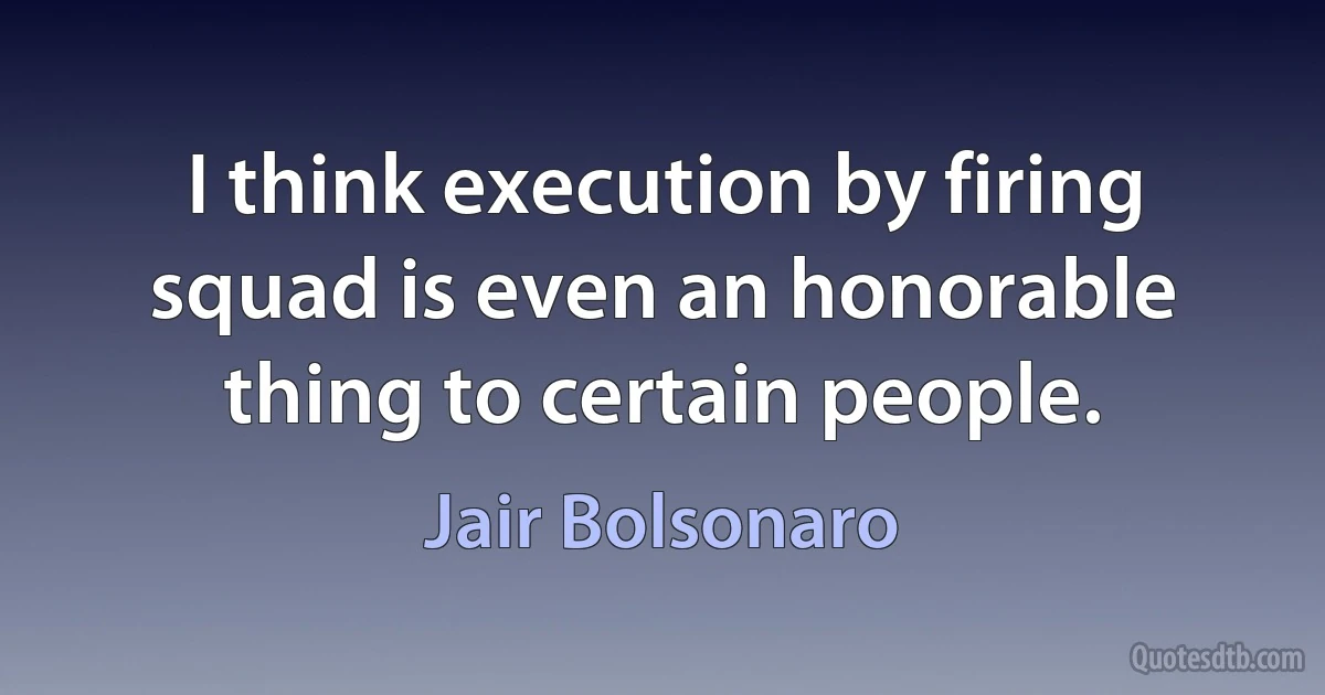 I think execution by firing squad is even an honorable thing to certain people. (Jair Bolsonaro)