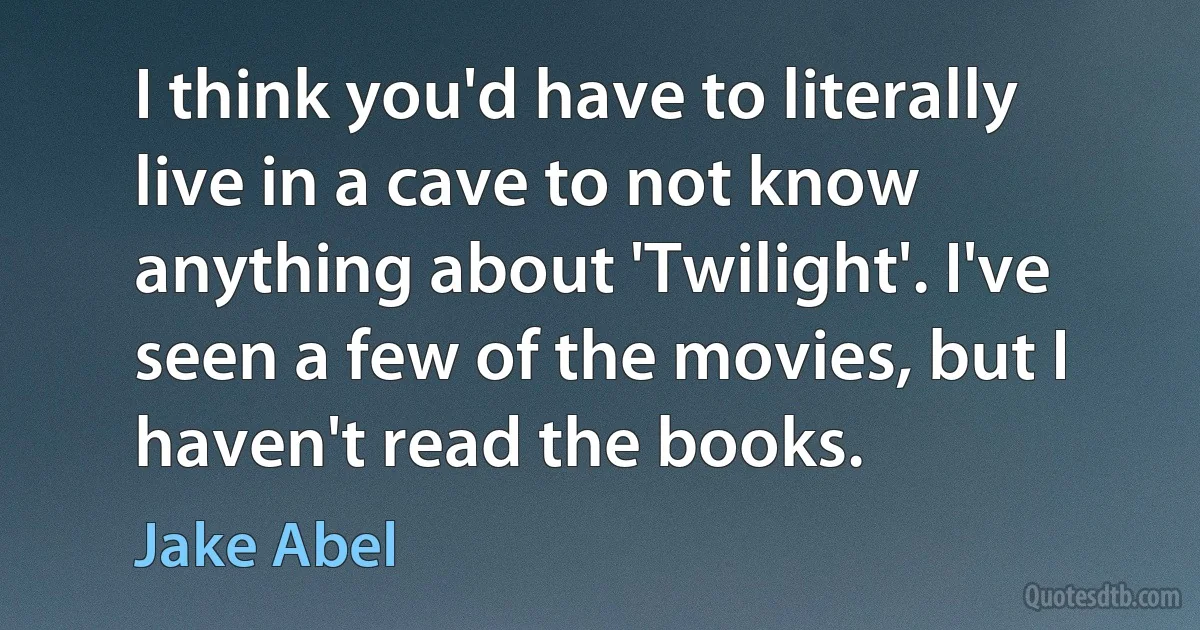 I think you'd have to literally live in a cave to not know anything about 'Twilight'. I've seen a few of the movies, but I haven't read the books. (Jake Abel)