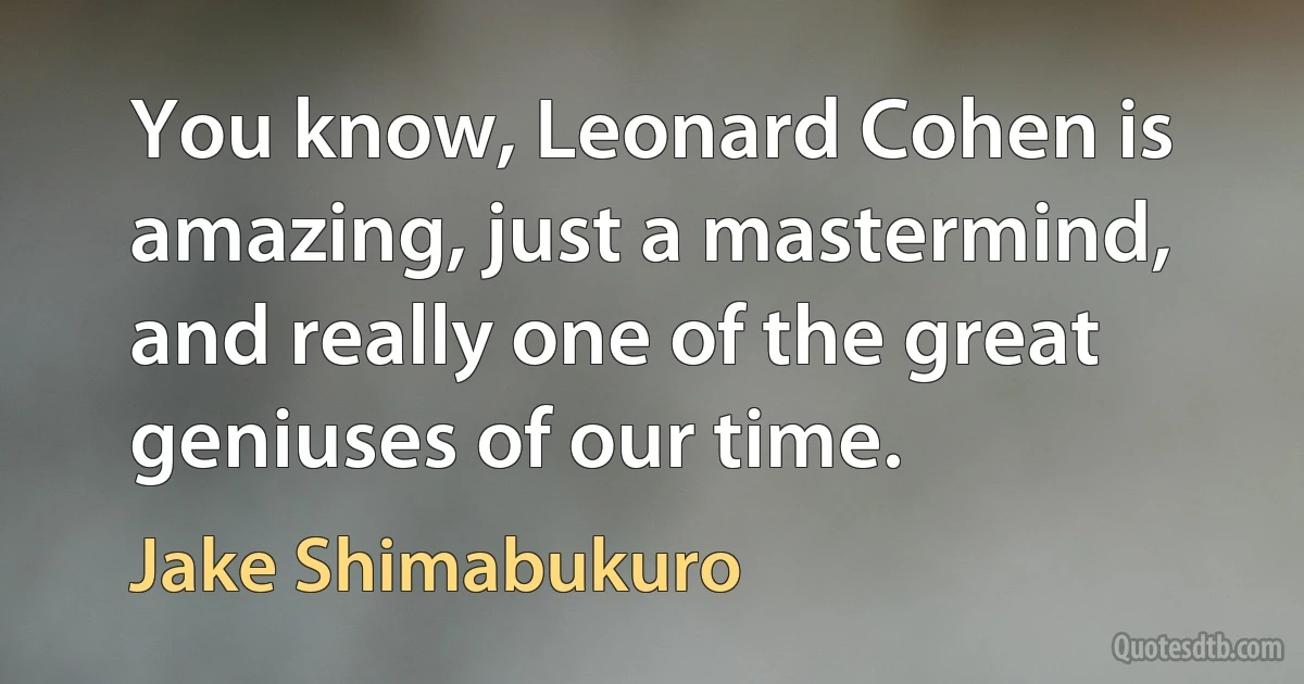 You know, Leonard Cohen is amazing, just a mastermind, and really one of the great geniuses of our time. (Jake Shimabukuro)