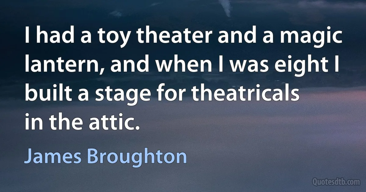 I had a toy theater and a magic lantern, and when I was eight I built a stage for theatricals in the attic. (James Broughton)