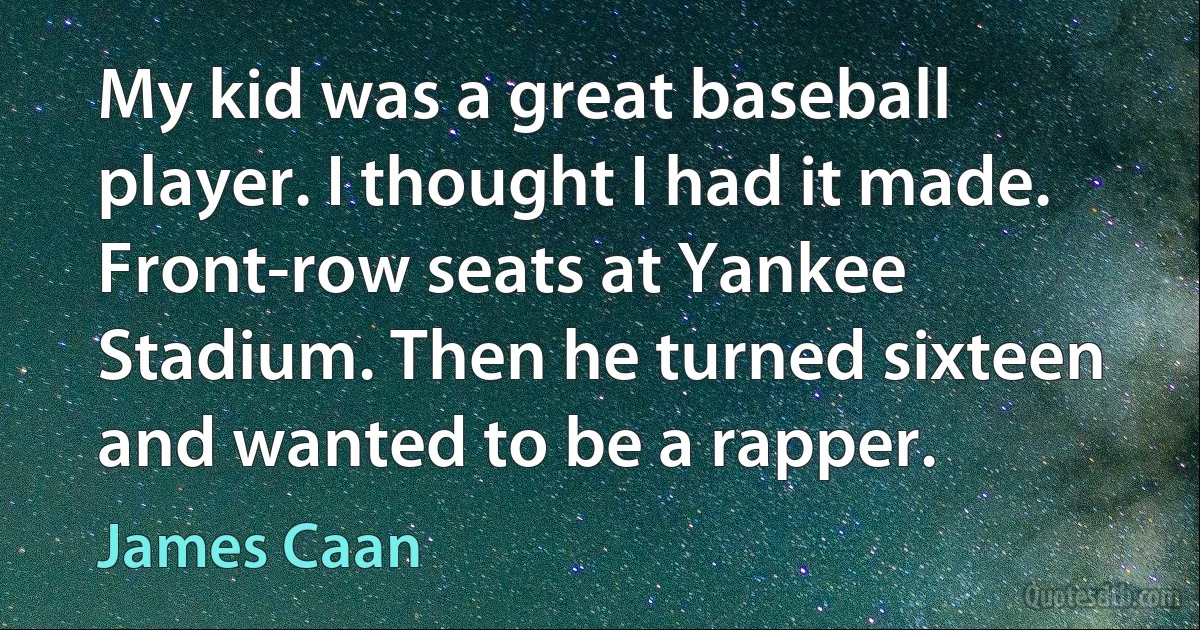 My kid was a great baseball player. I thought I had it made. Front-row seats at Yankee Stadium. Then he turned sixteen and wanted to be a rapper. (James Caan)