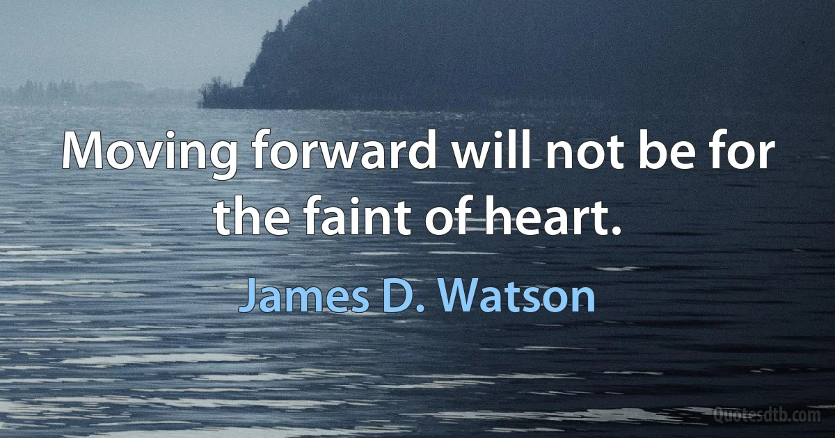 Moving forward will not be for the faint of heart. (James D. Watson)