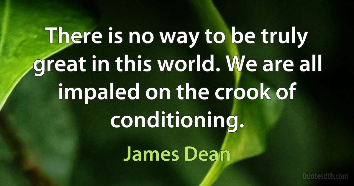 There is no way to be truly great in this world. We are all impaled on the crook of conditioning. (James Dean)