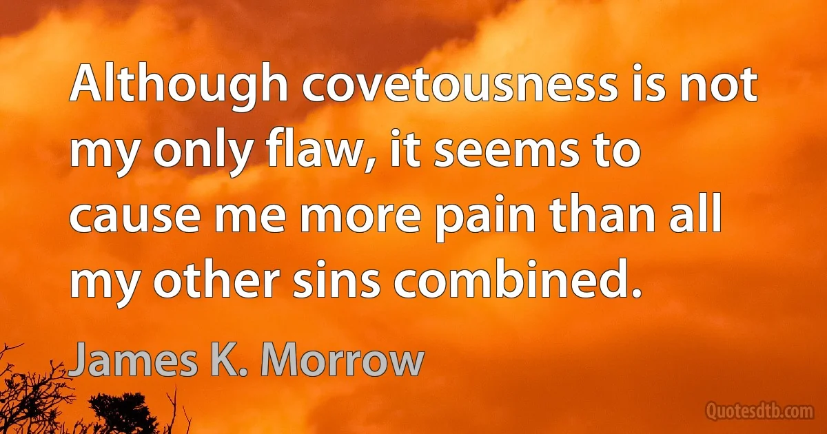 Although covetousness is not my only flaw, it seems to cause me more pain than all my other sins combined. (James K. Morrow)