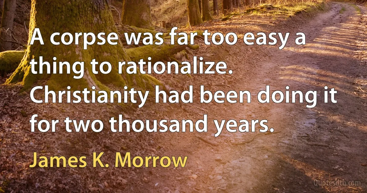 A corpse was far too easy a thing to rationalize. Christianity had been doing it for two thousand years. (James K. Morrow)