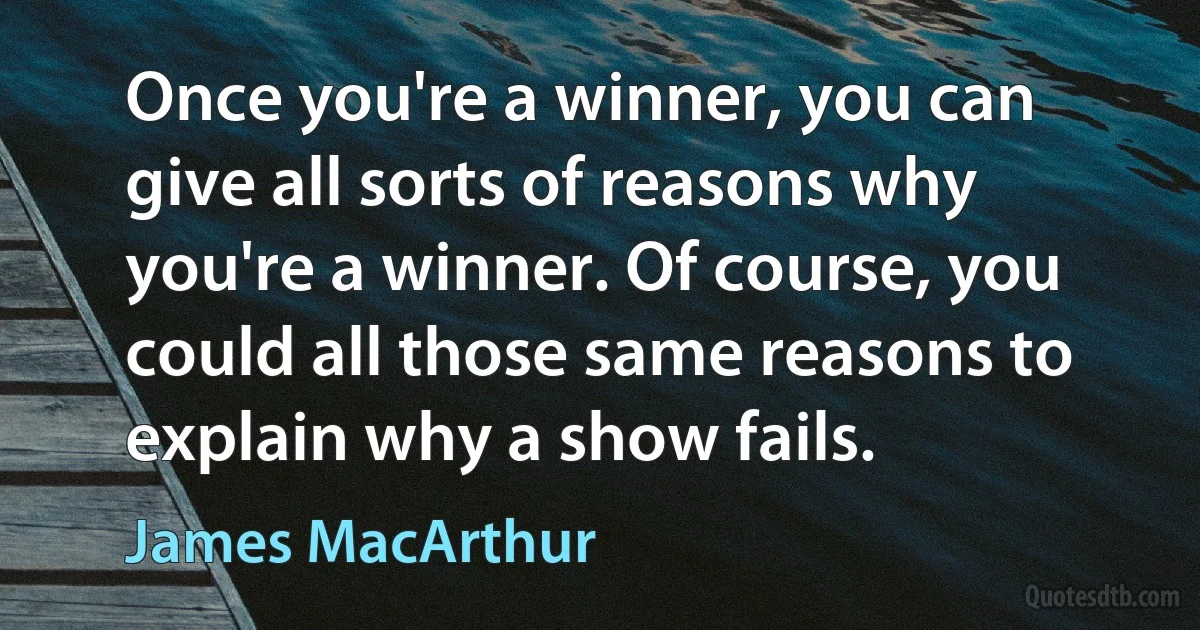 Once you're a winner, you can give all sorts of reasons why you're a winner. Of course, you could all those same reasons to explain why a show fails. (James MacArthur)