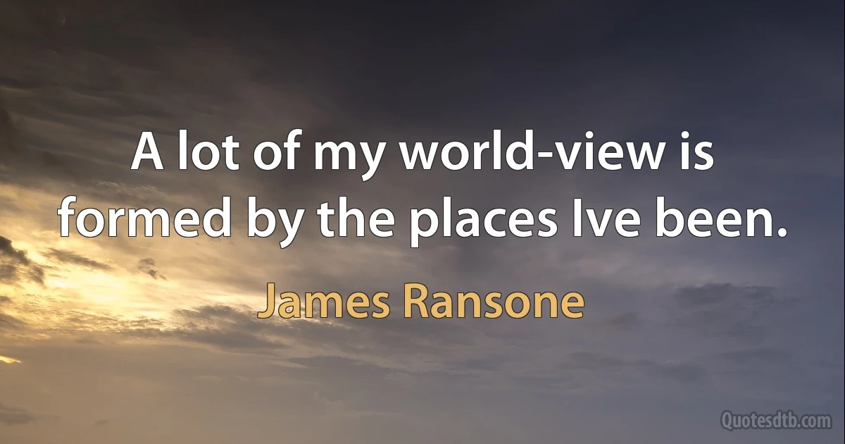 A lot of my world-view is formed by the places Ive been. (James Ransone)