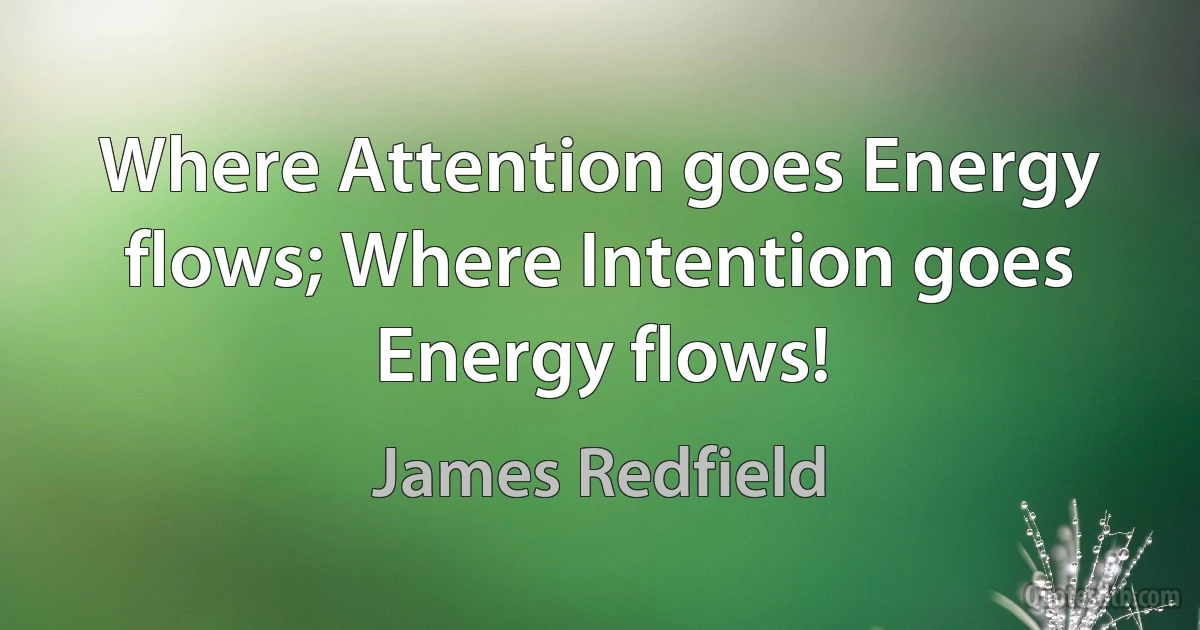 Where Attention goes Energy flows; Where Intention goes Energy flows! (James Redfield)