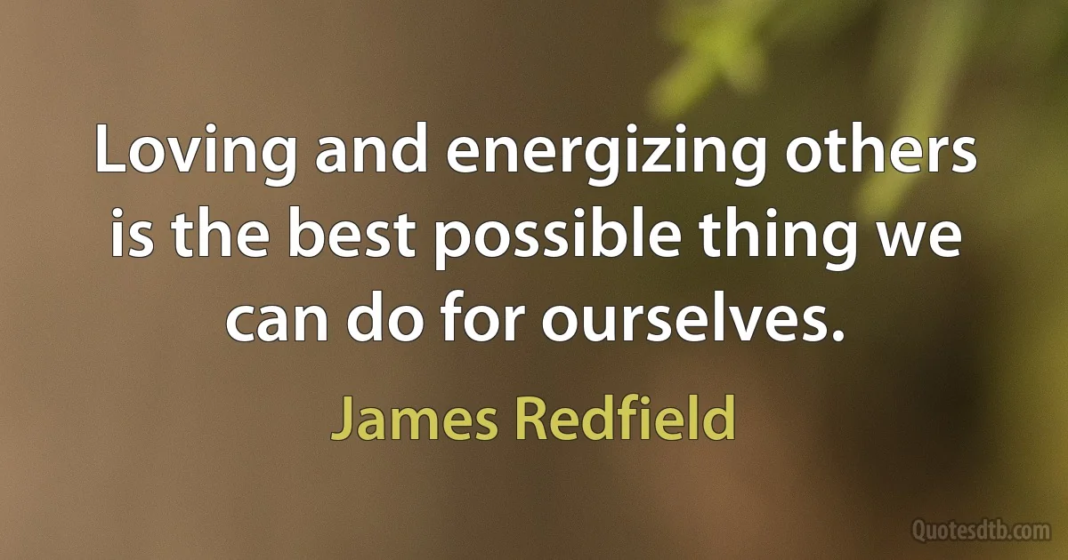 Loving and energizing others is the best possible thing we can do for ourselves. (James Redfield)