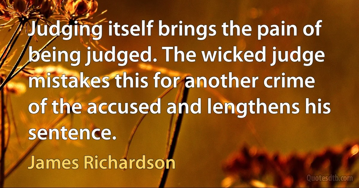 Judging itself brings the pain of being judged. The wicked judge mistakes this for another crime of the accused and lengthens his sentence. (James Richardson)