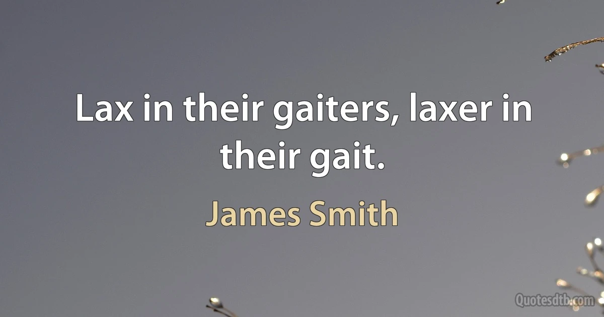 Lax in their gaiters, laxer in their gait. (James Smith)