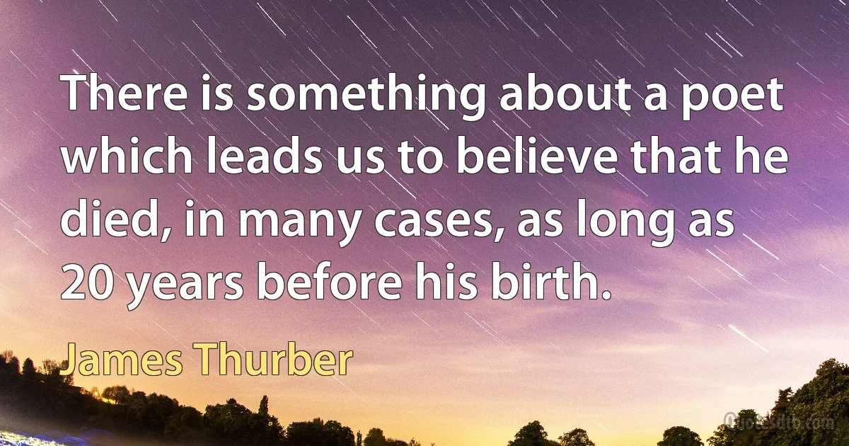 There is something about a poet which leads us to believe that he died, in many cases, as long as 20 years before his birth. (James Thurber)