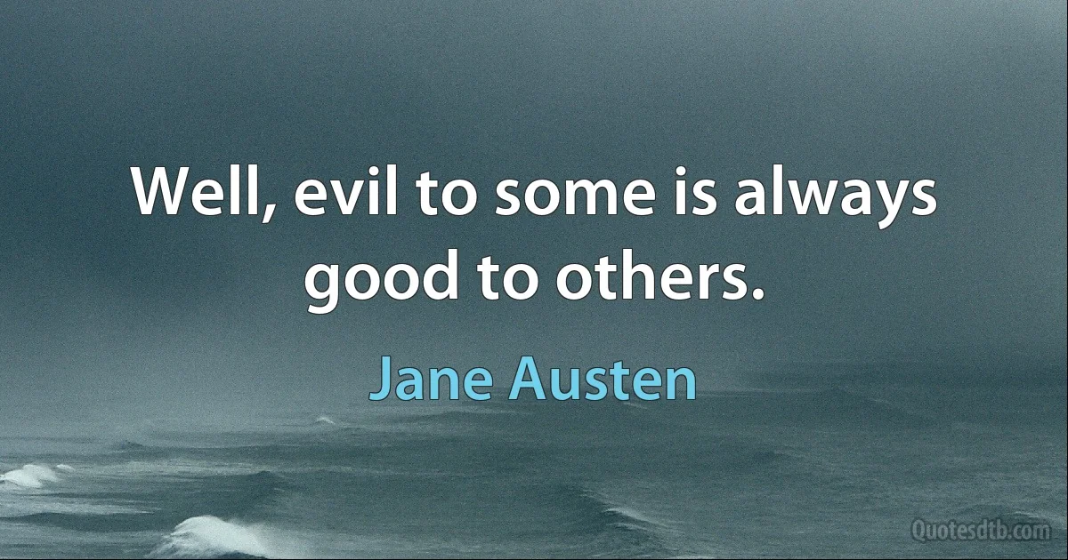 Well, evil to some is always good to others. (Jane Austen)