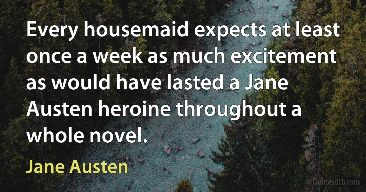 Every housemaid expects at least once a week as much excitement as would have lasted a Jane Austen heroine throughout a whole novel. (Jane Austen)